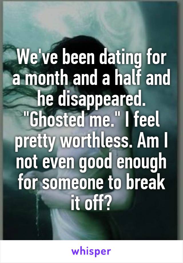 We've been dating for a month and a half and he disappeared. "Ghosted me." I feel pretty worthless. Am I not even good enough for someone to break it off?