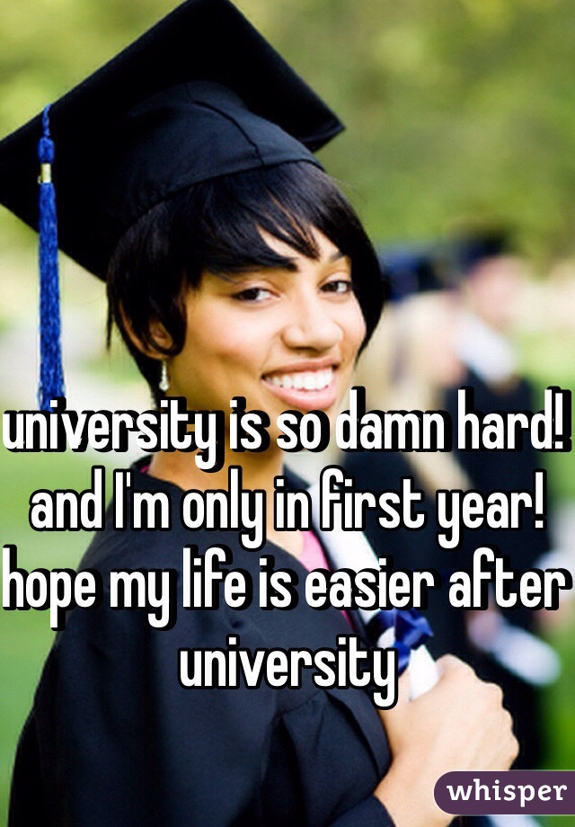 university is so damn hard! and I'm only in first year! hope my life is easier after university 