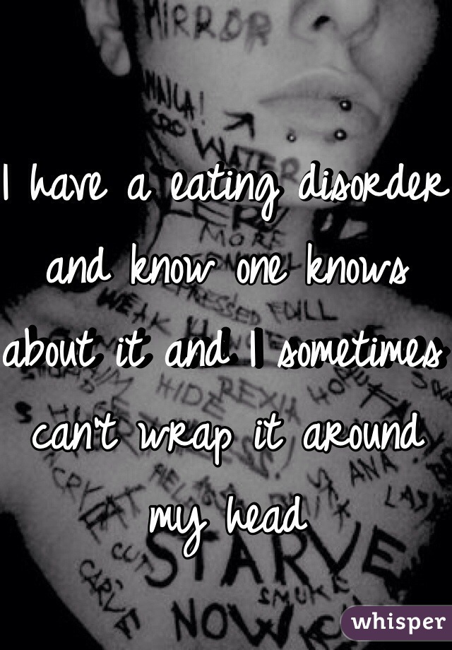I have a eating disorder and know one knows about it and I sometimes can't wrap it around my head