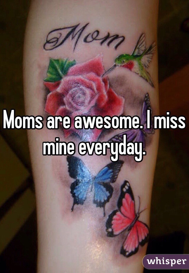 Moms are awesome. I miss mine everyday.
