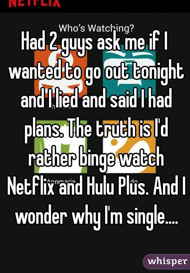 Had 2 guys ask me if I wanted to go out tonight and I lied and said I had plans. The truth is I'd rather binge watch Netflix and Hulu Plus. And I wonder why I'm single....