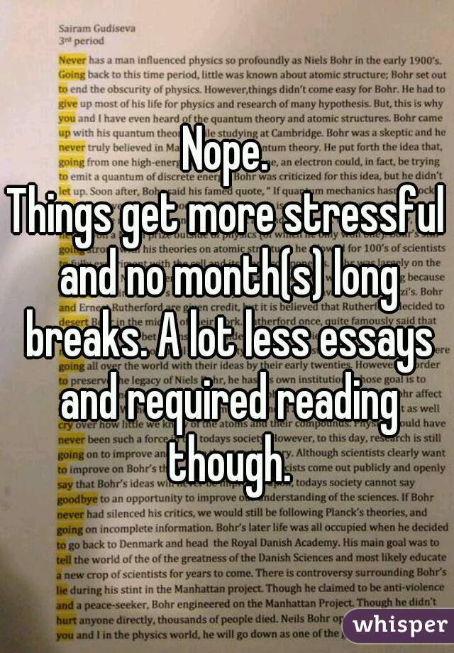 Nope.
Things get more stressful and no month(s) long breaks. A lot less essays and required reading though.