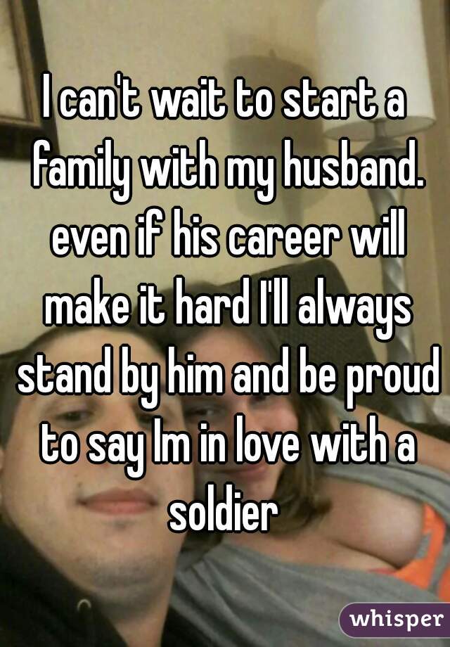 I can't wait to start a family with my husband. even if his career will make it hard I'll always stand by him and be proud to say Im in love with a soldier 