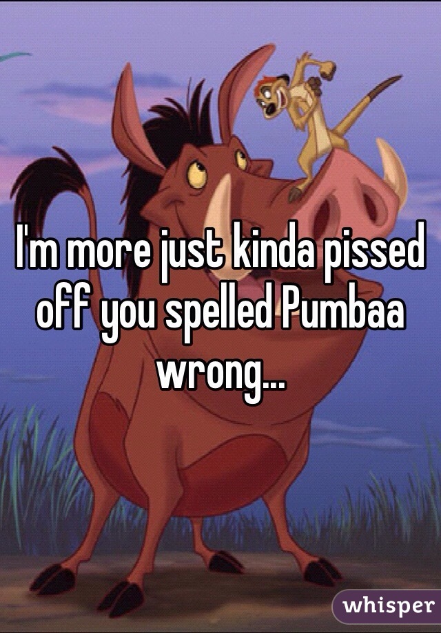 I'm more just kinda pissed off you spelled Pumbaa wrong...