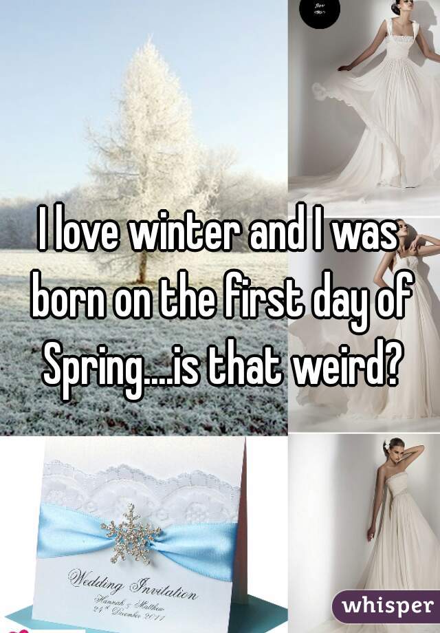 I love winter and I was born on the first day of Spring....is that weird?