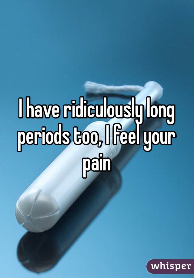 I have ridiculously long periods too, I feel your pain