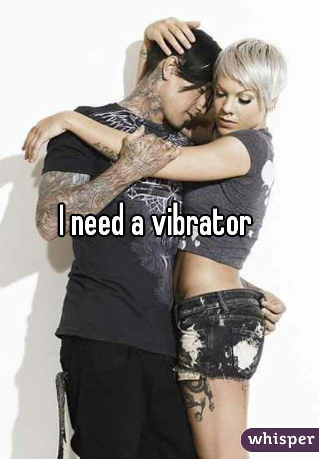 I need a vibrator 