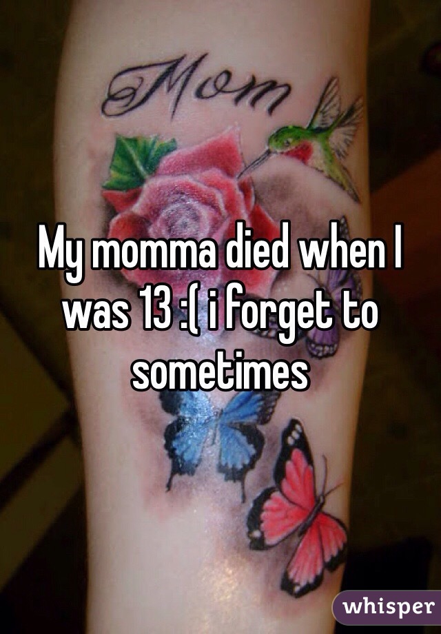 My momma died when I was 13 :( i forget to sometimes 
