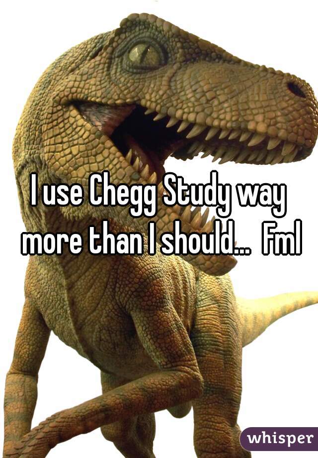 I use Chegg Study way more than I should...  Fml