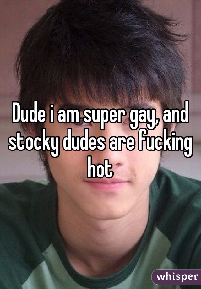 Dude i am super gay, and stocky dudes are fucking hot
