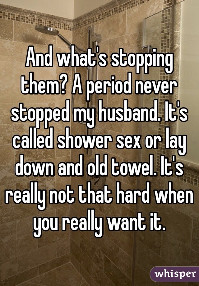 And what's stopping them? A period never stopped my husband. It's called shower sex or lay down and old towel. It's really not that hard when you really want it. 