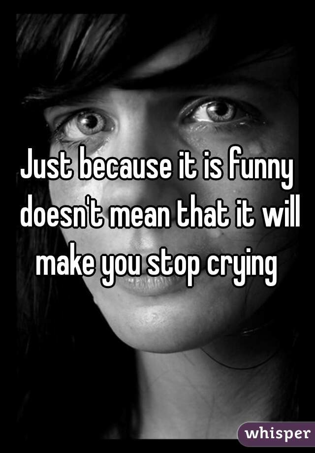 Just because it is funny doesn't mean that it will make you stop crying 