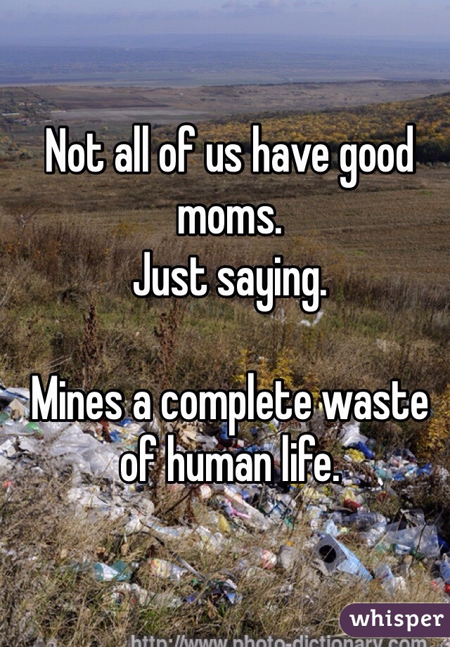 Not all of us have good moms. 
Just saying. 

Mines a complete waste of human life. 