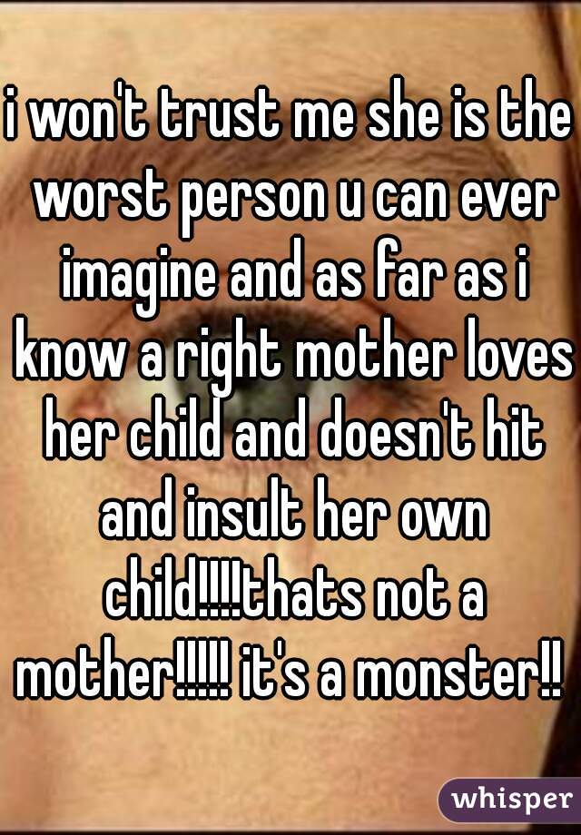 i won't trust me she is the worst person u can ever imagine and as far as i know a right mother loves her child and doesn't hit and insult her own child!!!!thats not a mother!!!!! it's a monster!! 