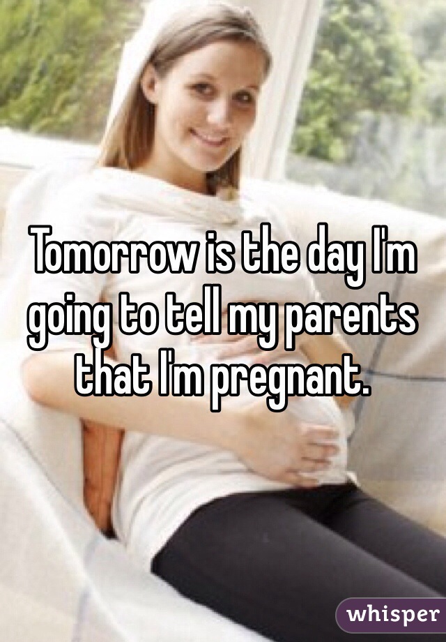 Tomorrow is the day I'm going to tell my parents that I'm pregnant. 