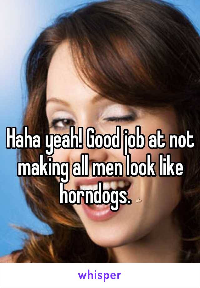 Haha yeah! Good job at not making all men look like horndogs. 👍