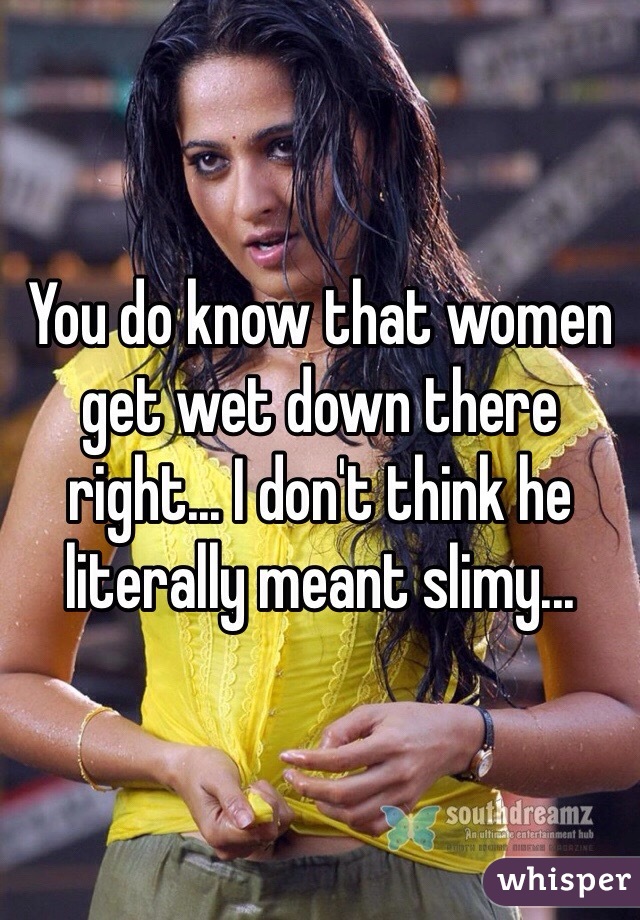 You do know that women get wet down there right... I don't think he literally meant slimy... 