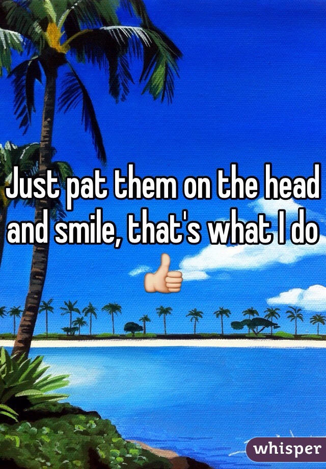 Just pat them on the head and smile, that's what I do 👍