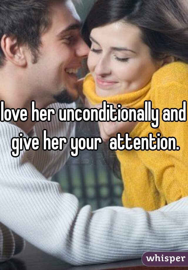 love her unconditionally and give her your  attention.