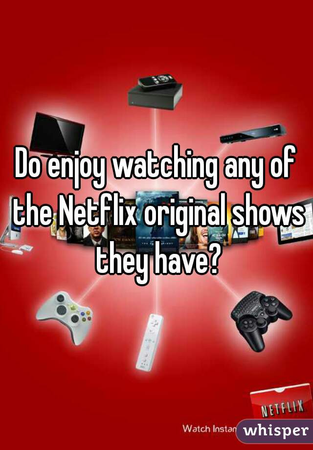 Do enjoy watching any of the Netflix original shows they have?