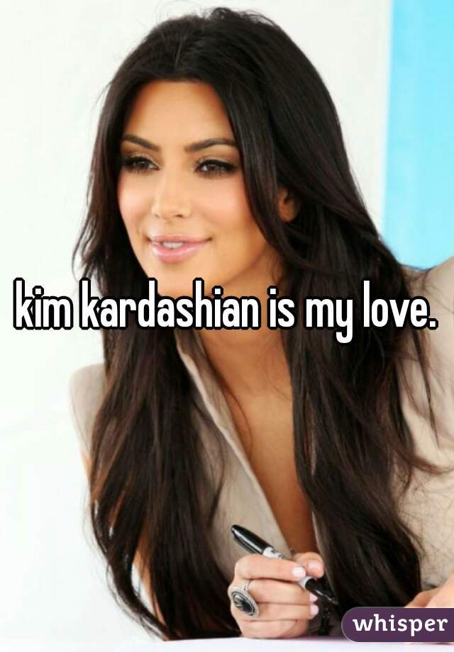 kim kardashian is my love.