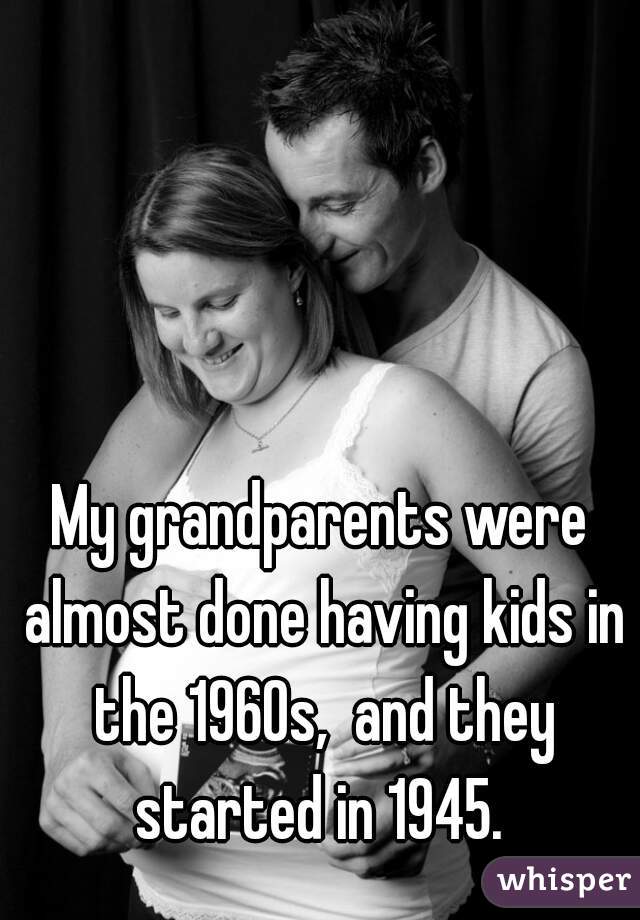 My grandparents were almost done having kids in the 1960s,  and they started in 1945. 