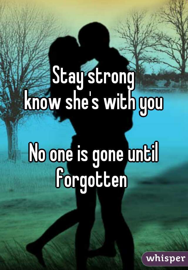 Stay strong
know she's with you

No one is gone until forgotten  