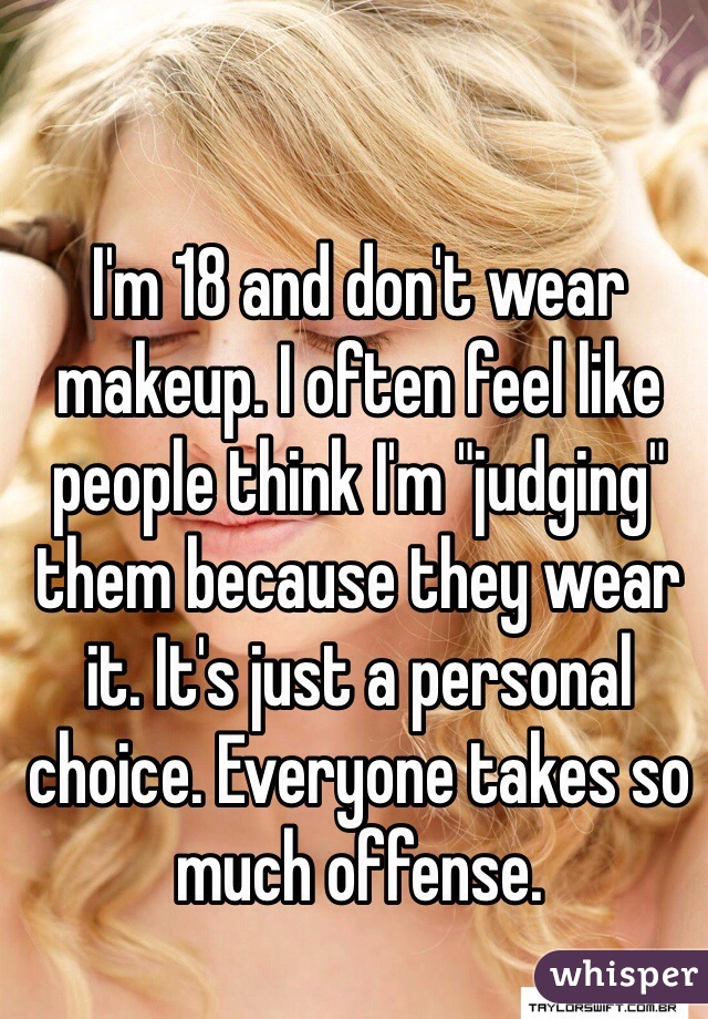 I'm 18 and don't wear makeup. I often feel like people think I'm "judging" them because they wear it. It's just a personal choice. Everyone takes so much offense. 