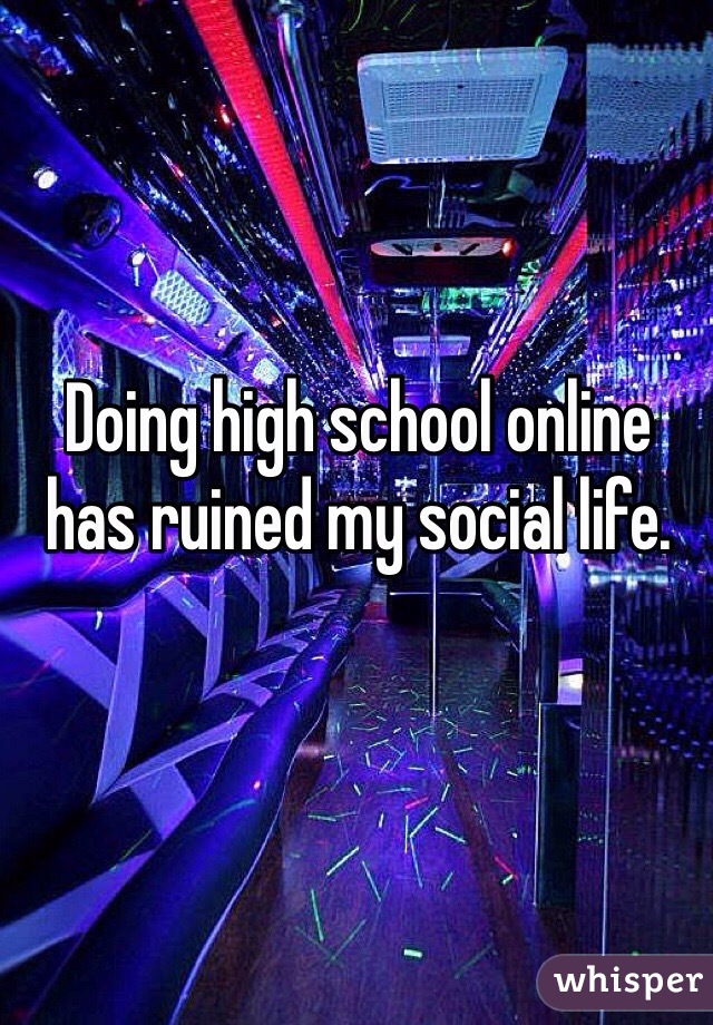 Doing high school online has ruined my social life. 