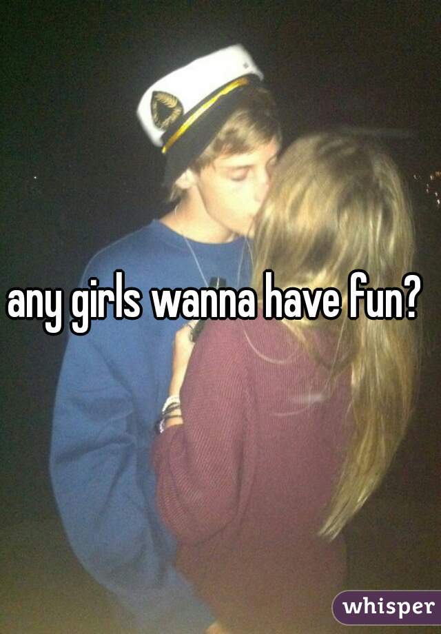 any girls wanna have fun? 