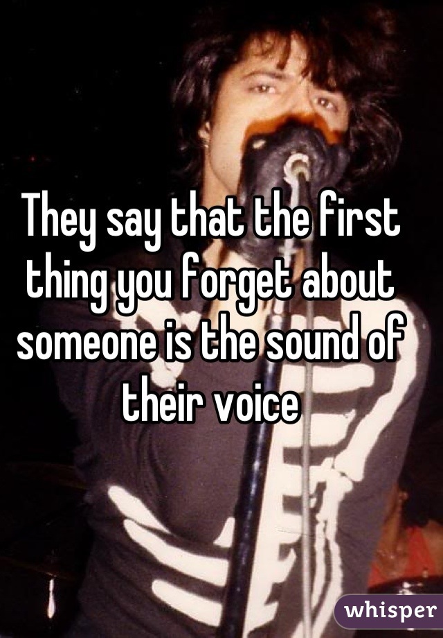 They say that the first thing you forget about someone is the sound of their voice