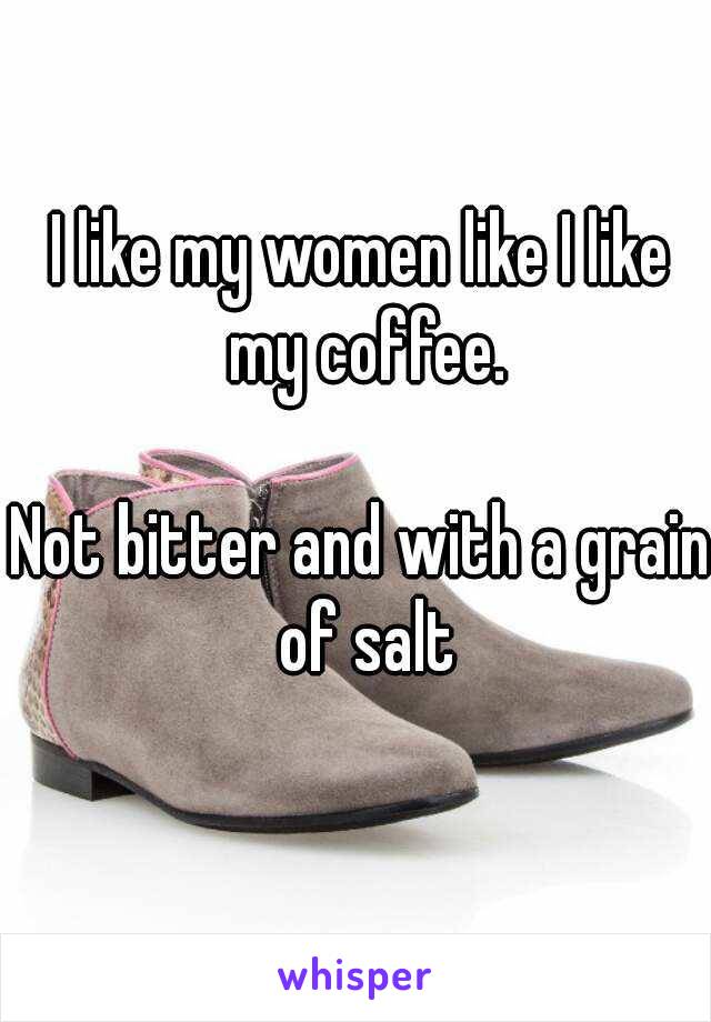 I like my women like I like my coffee.

Not bitter and with a grain of salt