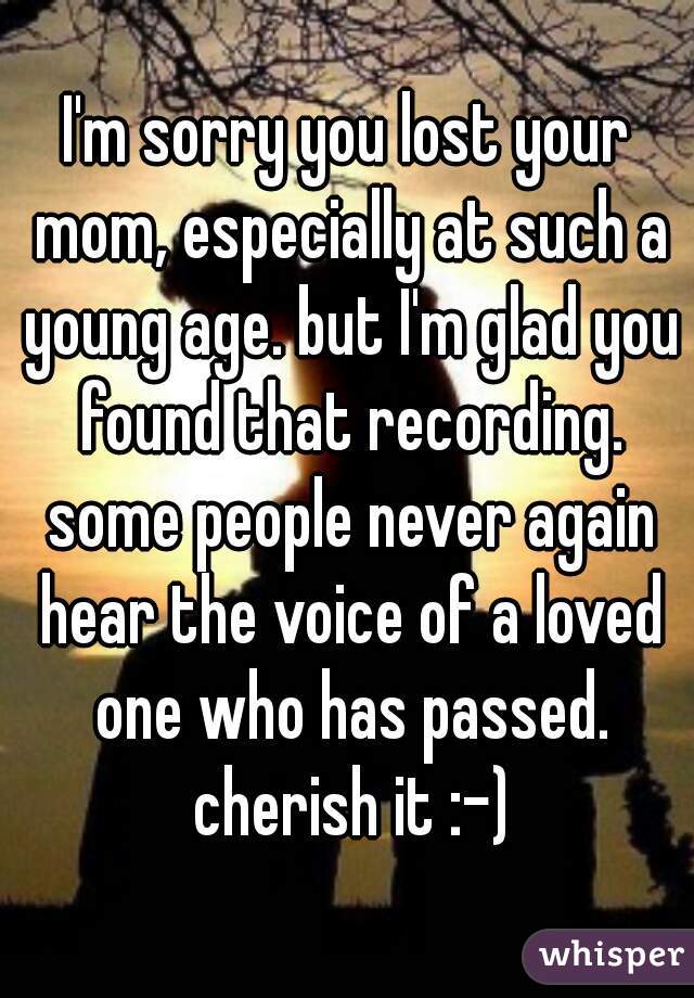 I'm sorry you lost your mom, especially at such a young age. but I'm glad you found that recording. some people never again hear the voice of a loved one who has passed. cherish it :-)