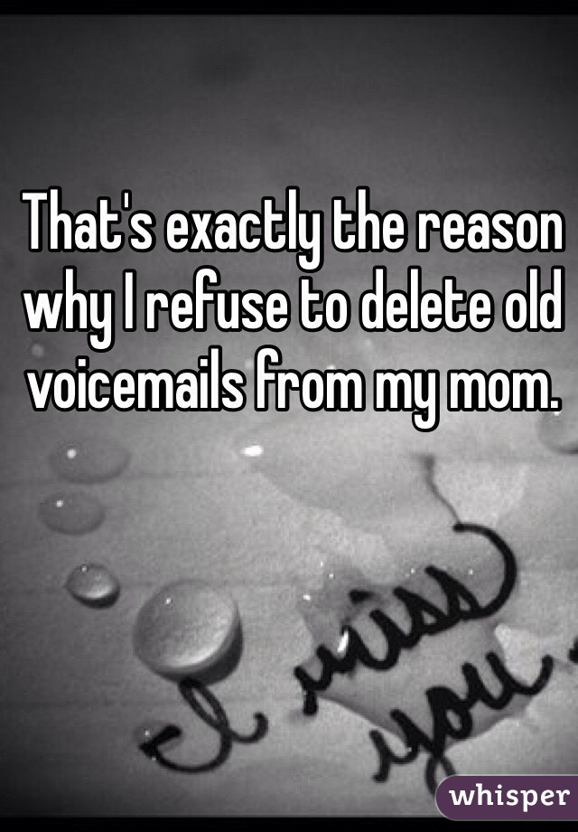 That's exactly the reason why I refuse to delete old voicemails from my mom.