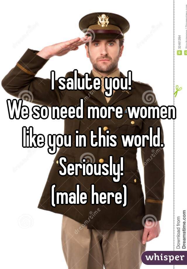 I salute you!
We so need more women like you in this world. Seriously! 
(male here) 