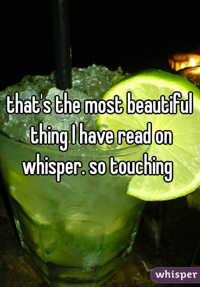 that's the most beautiful thing I have read on whisper. so touching  