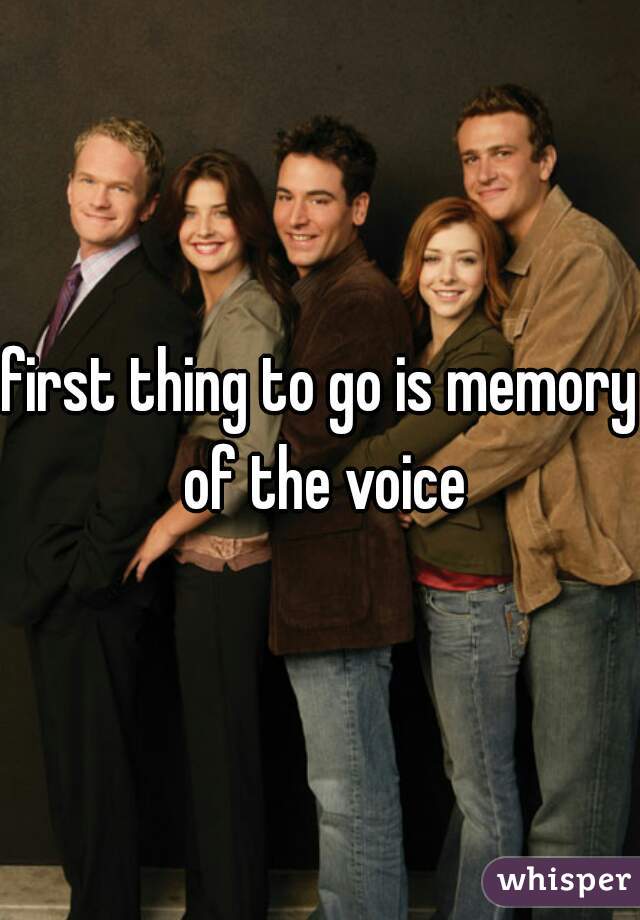 first thing to go is memory of the voice