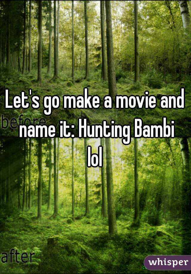 Let's go make a movie and name it: Hunting Bambi
lol