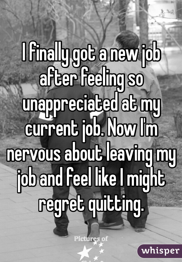 I finally got a new job after feeling so unappreciated at my current job. Now I'm nervous about leaving my job and feel like I might regret quitting. 