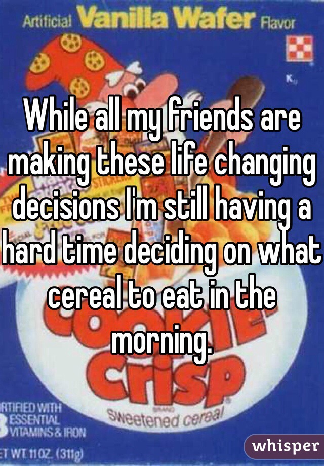 While all my friends are making these life changing decisions I'm still having a hard time deciding on what cereal to eat in the morning.
