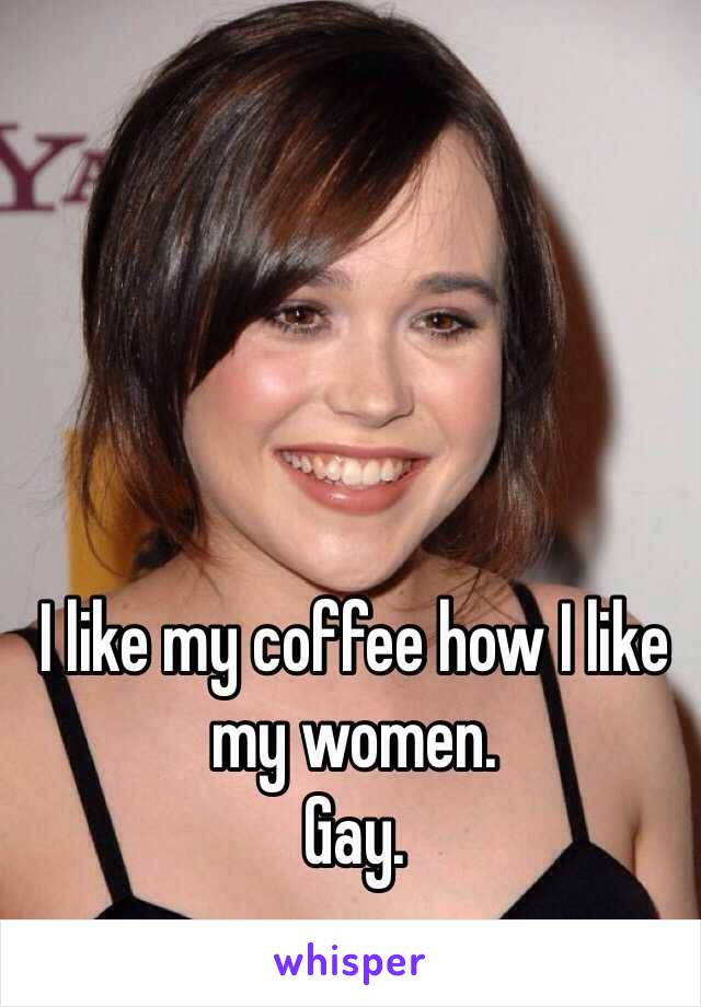 I like my coffee how I like my women.
Gay.