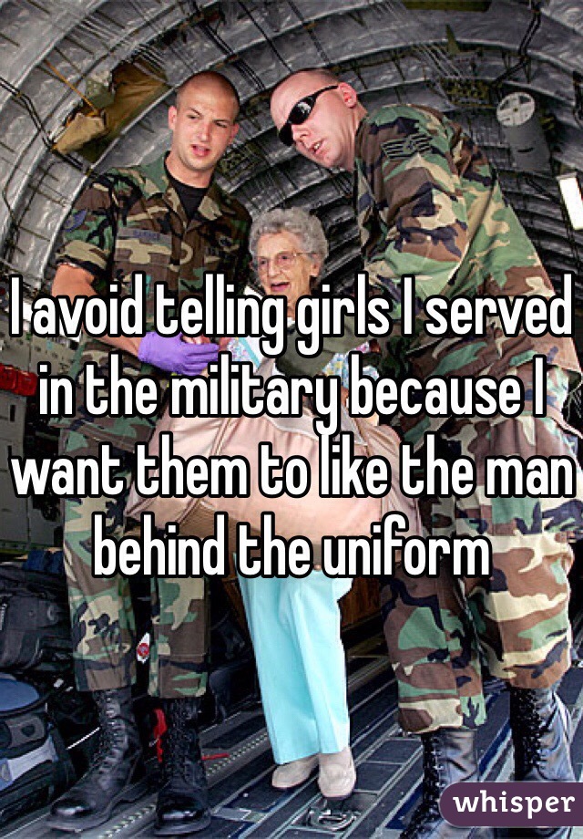 I avoid telling girls I served in the military because I want them to like the man behind the uniform 