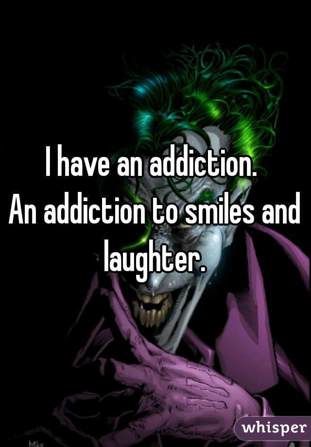 I have an addiction. 
An addiction to smiles and laughter. 