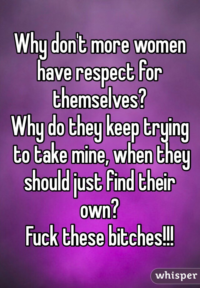 Why don't more women 
have respect for themselves?
Why do they keep trying
 to take mine, when they should just find their own?
Fuck these bitches!!!