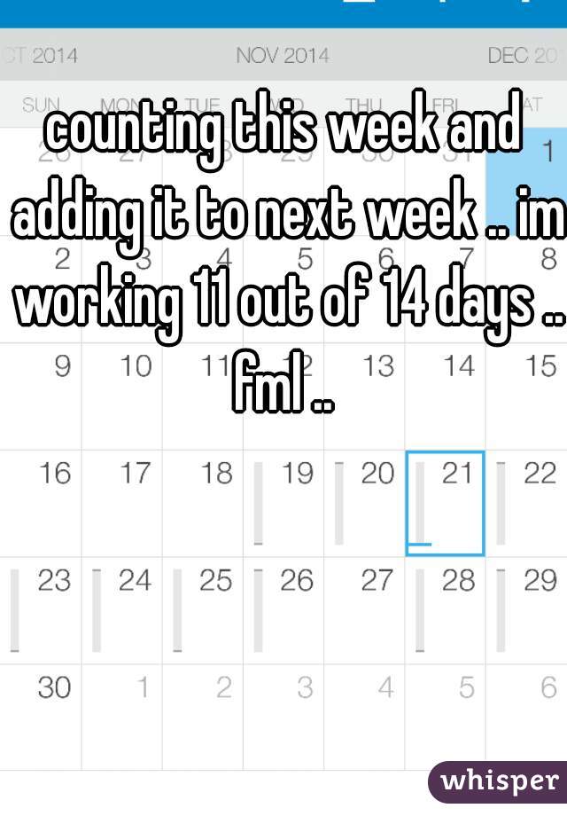 counting this week and adding it to next week .. im working 11 out of 14 days .. fml .. 