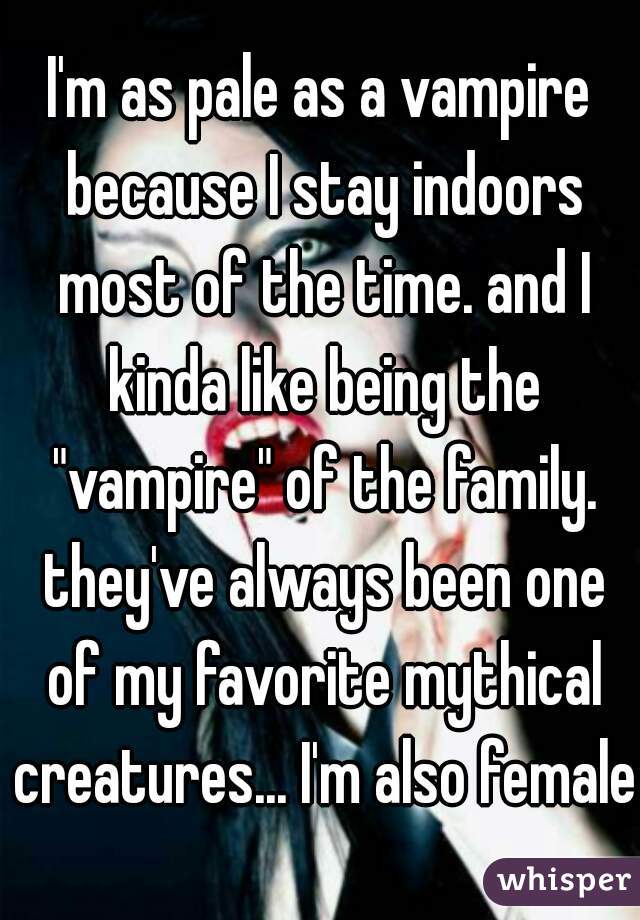 I'm as pale as a vampire because I stay indoors most of the time. and I kinda like being the "vampire" of the family. they've always been one of my favorite mythical creatures... I'm also female