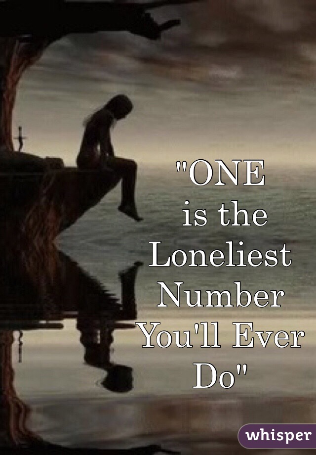 "ONE
 is the 
Loneliest 
Number
You'll Ever
Do"