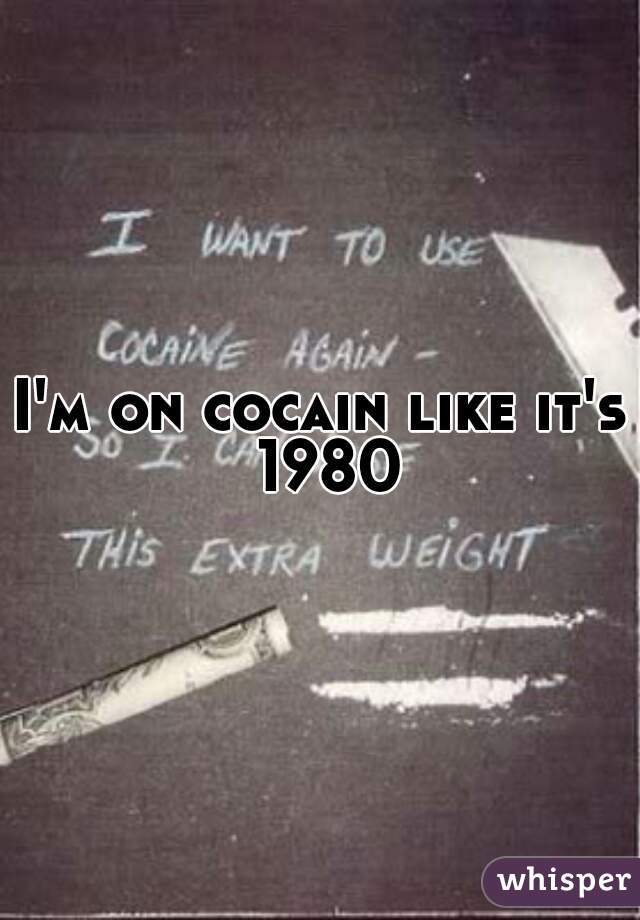 I'm on cocain like it's 1980