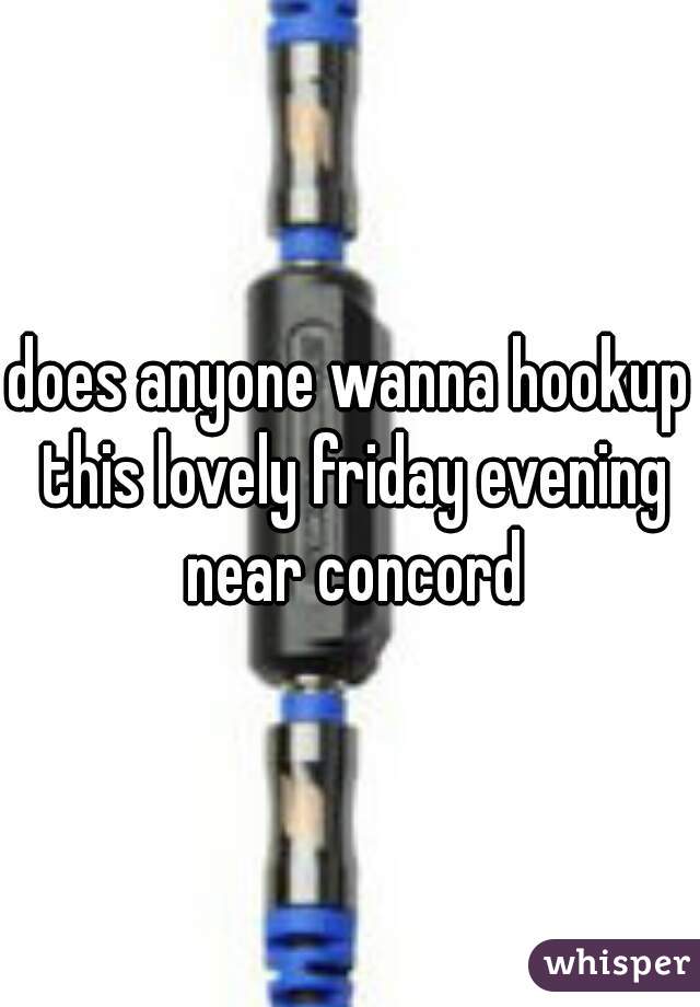 does anyone wanna hookup this lovely friday evening near concord