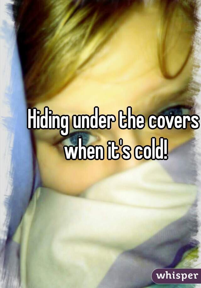Hiding under the covers when it's cold!